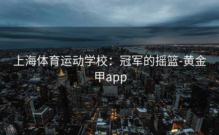 上海体育运动学校：冠军的摇篮-黄金甲app