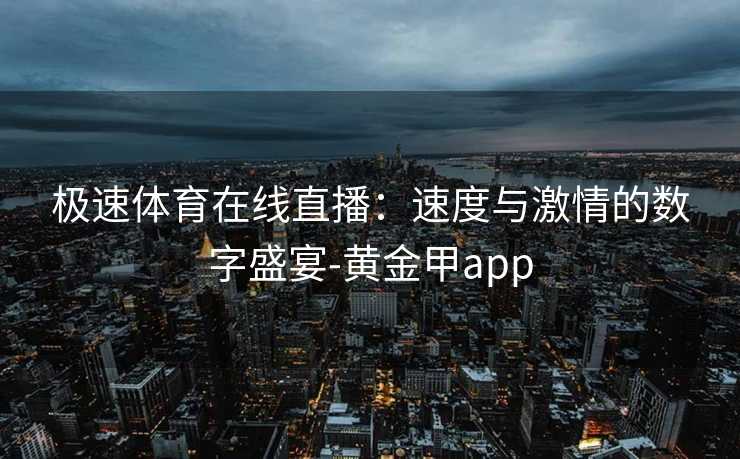 极速体育在线直播：速度与激情的数字盛宴-黄金甲app