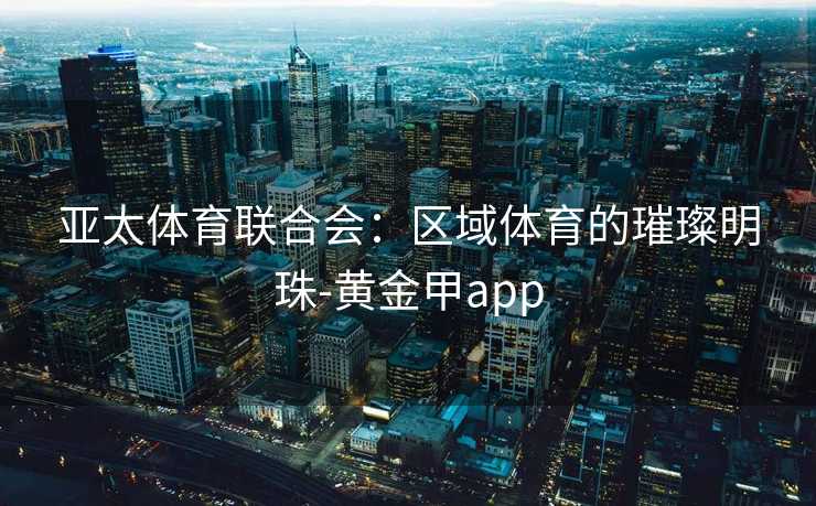 亚太体育联合会：区域体育的璀璨明珠-黄金甲app