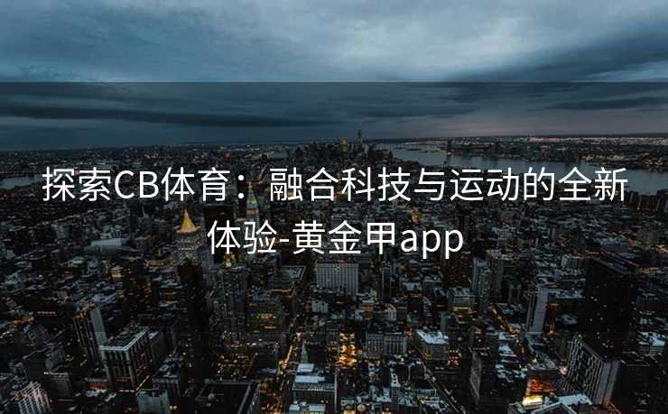 探索CB体育:融合科技与运动的全新体验-黄金甲app 探索CB体育:融合科技与运动的全新体验-黄金甲app
