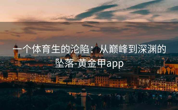 一个体育生的沦陷:从巅峰到深渊的坠落-黄金甲app 一个体育生的沦陷:从巅峰到深渊的坠落-黄金甲app