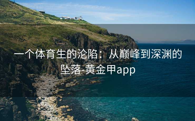 一个体育生的沦陷:从巅峰到深渊的坠落-黄金甲app 一个体育生的沦陷:从巅峰到深渊的坠落-黄金甲app