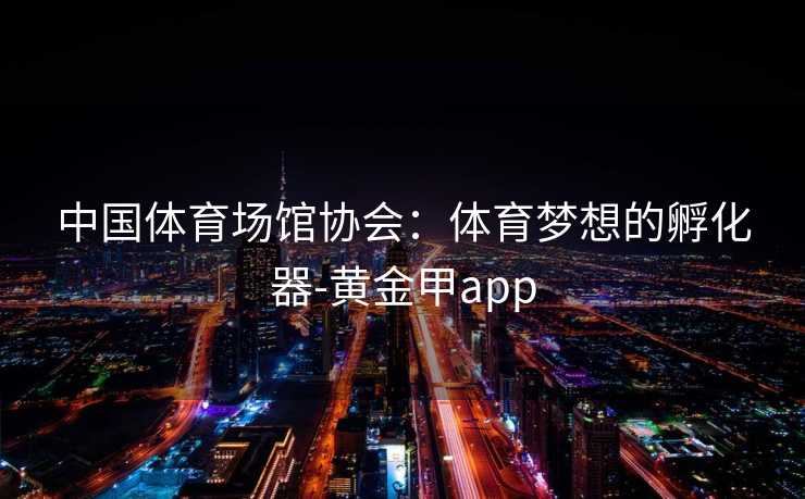 中国体育场馆协会：体育梦想的孵化器-黄金甲app