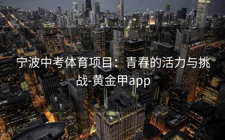宁波中考体育项目:青春的活力与挑战-黄金甲app 宁波中考体育项目:青春的活力与挑战-黄金甲app