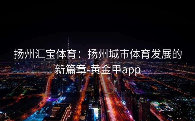 扬州汇宝体育：扬州城市体育发展的新篇章-黄金甲app