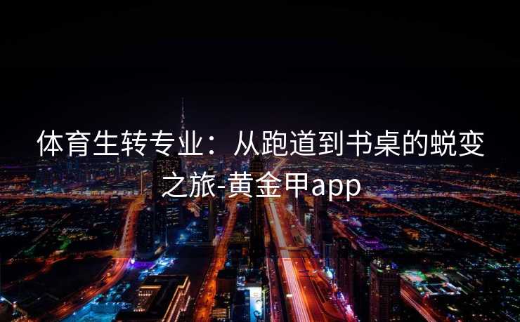 体育生转专业：从跑道到书桌的蜕变之旅-黄金甲app