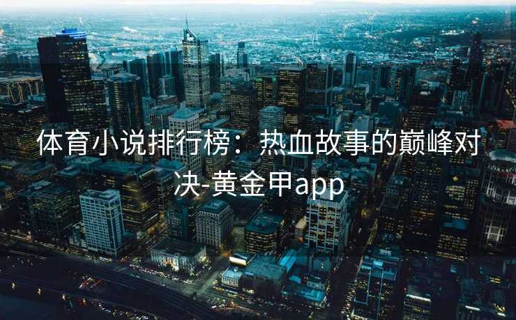 体育小说排行榜:热血故事的巅峰对决-黄金甲app 体育小说排行榜:热血故事的巅峰对决-黄金甲app