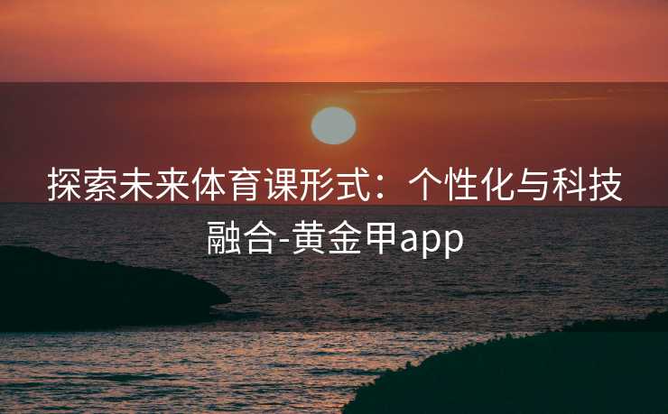 探索未来体育课形式：个性化与科技融合-黄金甲app