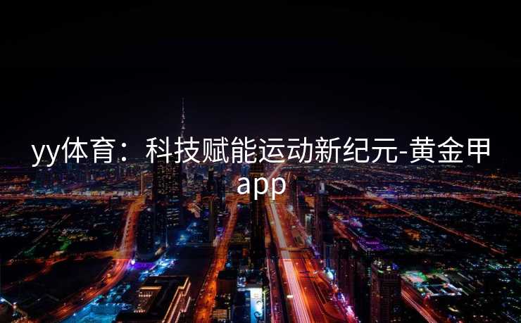 yy体育:科技赋能运动新纪元-黄金甲app yy体育:科技赋能运动新纪元-黄金甲app