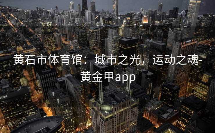 黄石市体育馆:城市之光,运动之魂-黄金甲app 黄石市体育馆:城市之光,运动之魂-黄金甲app