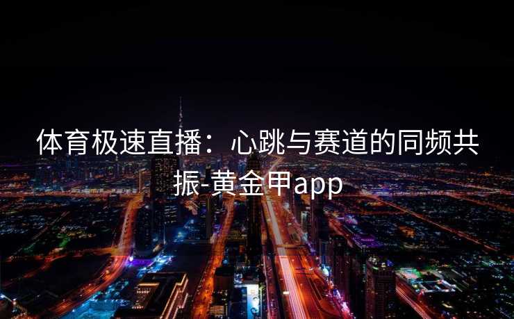体育极速直播：心跳与赛道的同频共振-黄金甲app