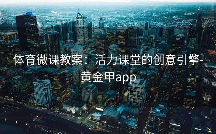 体育微课教案:活力课堂的创意引擎-黄金甲app 体育微课教案:活力课堂的创意引擎-黄金甲app