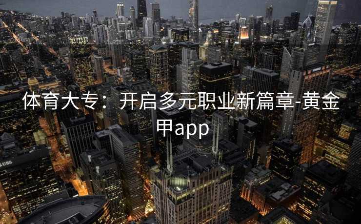 体育大专:开启多元职业新篇章-黄金甲app 体育大专:开启多元职业新篇章-黄金甲app