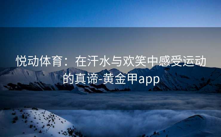 悦动体育：在汗水与欢笑中感受运动的真谛-黄金甲app