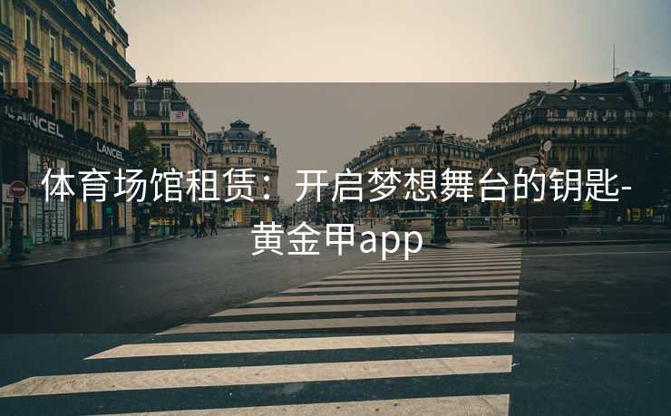 体育场馆租赁：开启梦想舞台的钥匙-黄金甲app