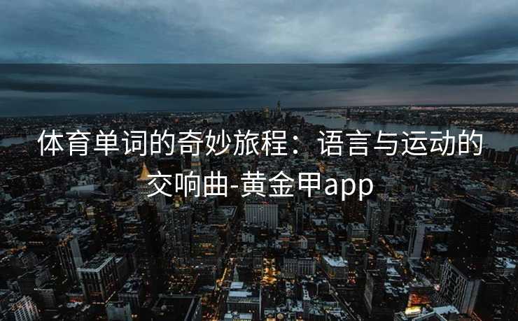 体育单词的奇妙旅程:语言与运动的交响曲-黄金甲app 体育单词的奇妙旅程:语言与运动的交响曲-黄金甲app