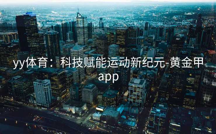 yy体育:科技赋能运动新纪元-黄金甲app yy体育:科技赋能运动新纪元-黄金甲app