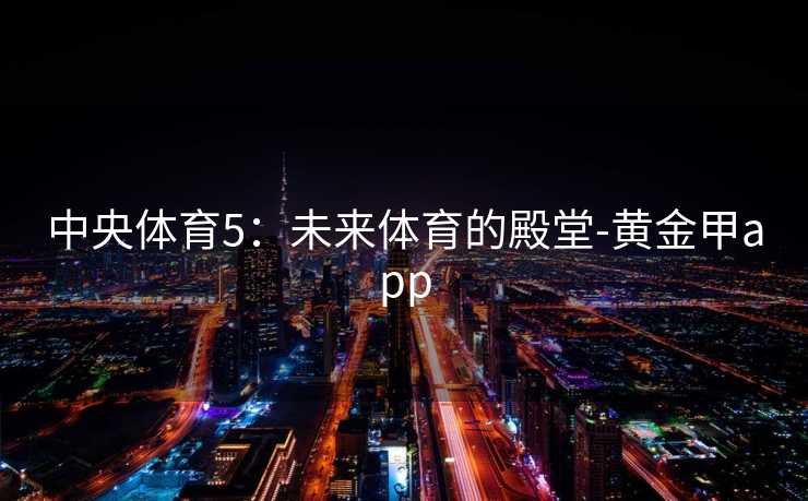 中央体育5:未来体育的殿堂-黄金甲app 中央体育5:未来体育的殿堂-黄金甲app