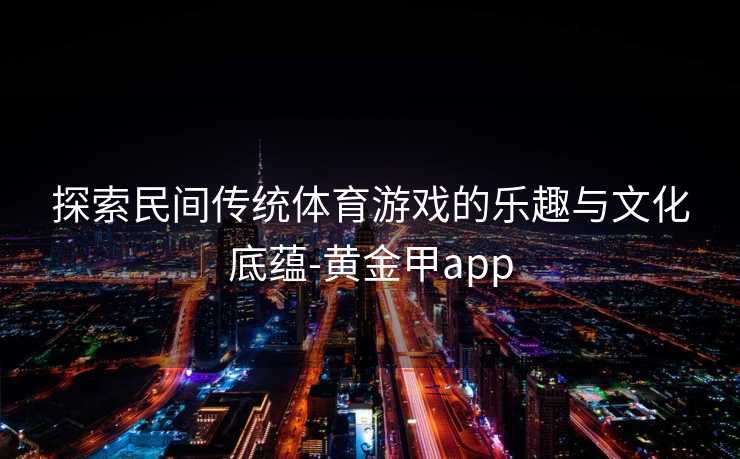 探索民间传统体育游戏的乐趣与文化底蕴-黄金甲app 探索民间传统体育游戏的乐趣与文化底蕴-黄金甲app