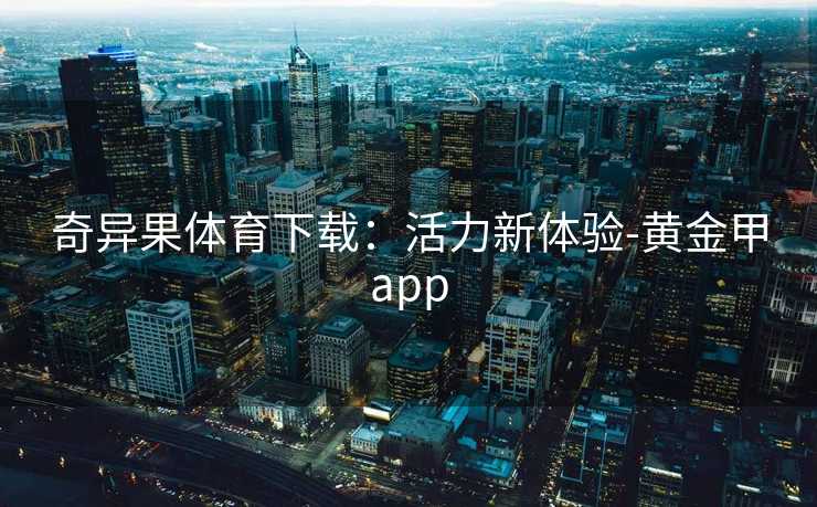 奇异果体育下载:活力新体验-黄金甲app 奇异果体育下载:活力新体验-黄金甲app