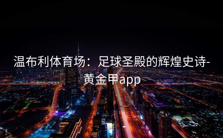 温布利体育场：足球圣殿的辉煌史诗-黄金甲app