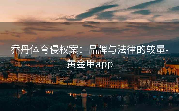 乔丹体育侵权案：品牌与法律的较量-黄金甲app