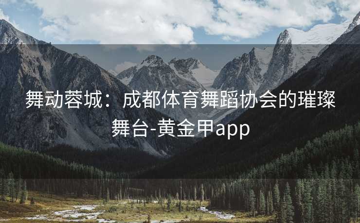 舞动蓉城：成都体育舞蹈协会的璀璨舞台-黄金甲app