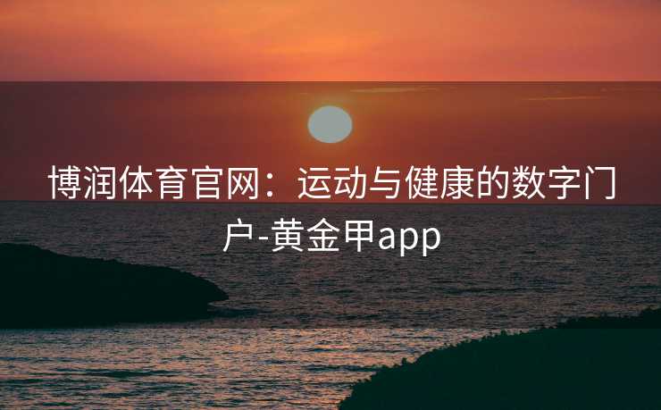 博润体育官网：运动与健康的数字门户-黄金甲app