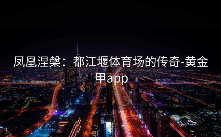 凤凰涅槃：都江堰体育场的传奇-黄金甲app