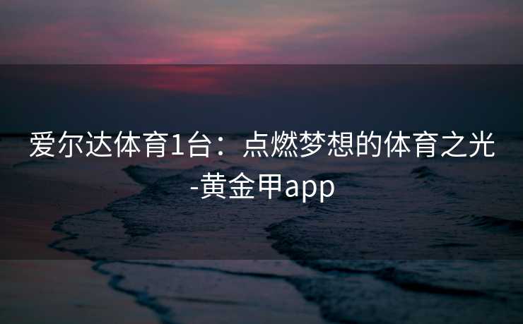 爱尔达体育1台：点燃梦想的体育之光-黄金甲app