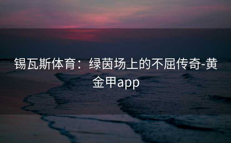 锡瓦斯体育:绿茵场上的不屈传奇-黄金甲app 锡瓦斯体育:绿茵场上的不屈传奇-黄金甲app