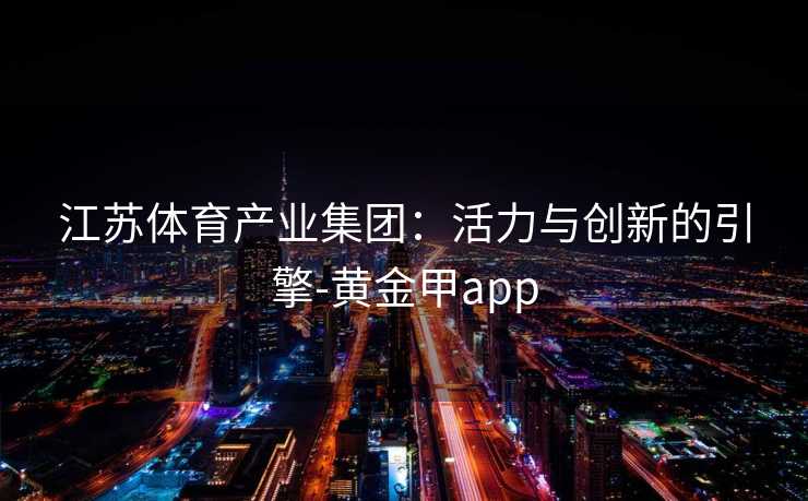 江苏体育产业集团：活力与创新的引擎-黄金甲app