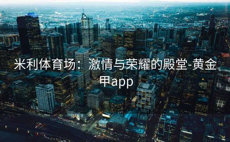 米利体育场：激情与荣耀的殿堂-黄金甲app