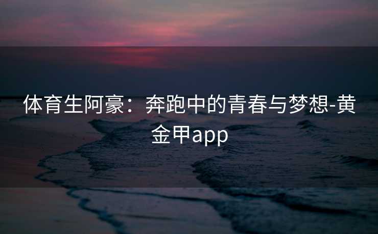 体育生阿豪：奔跑中的青春与梦想-黄金甲app