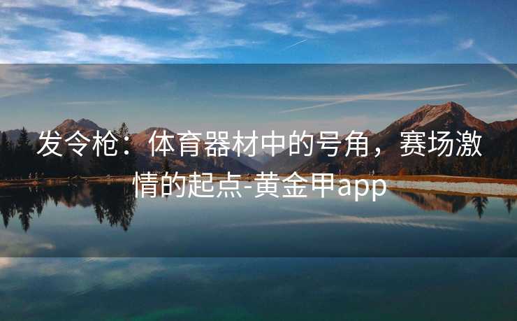 发令枪：体育器材中的号角，赛场激情的起点-黄金甲app