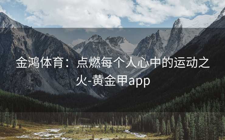 金鸿体育：点燃每个人心中的运动之火-黄金甲app