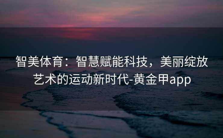 智美体育:智慧赋能科技,美丽绽放艺术的运动新时代-黄金甲app 智美体育:智慧赋能科技,美丽绽放艺术的运动新时代-黄金甲app