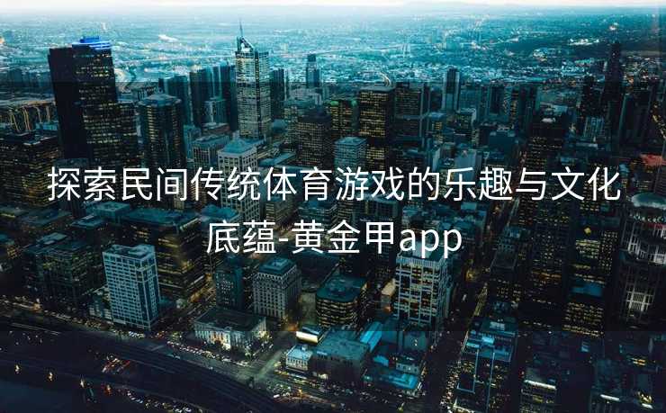 探索民间传统体育游戏的乐趣与文化底蕴-黄金甲app 探索民间传统体育游戏的乐趣与文化底蕴-黄金甲app