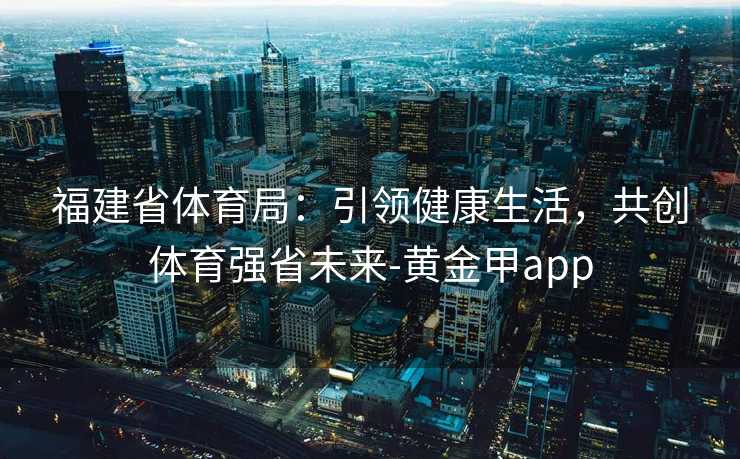 福建省体育局：引领健康生活，共创体育强省未来-黄金甲app