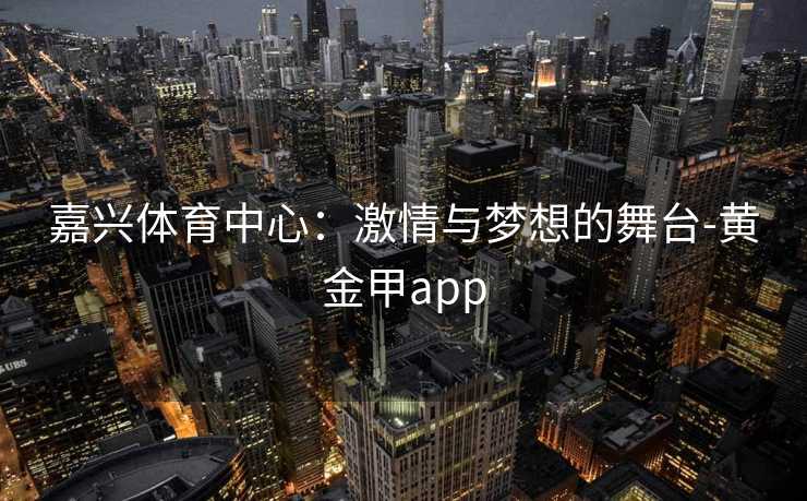 嘉兴体育中心：激情与梦想的舞台-黄金甲app