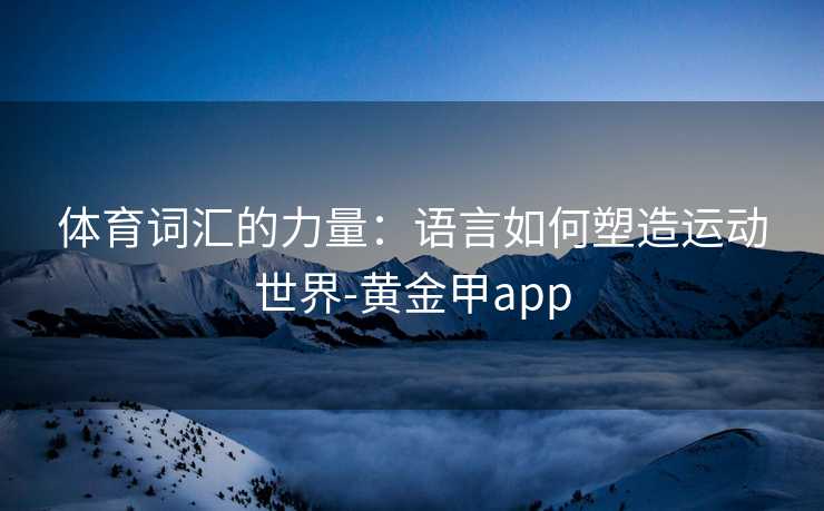 体育词汇的力量：语言如何塑造运动世界-黄金甲app
