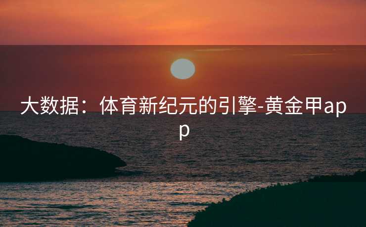 大数据:体育新纪元的引擎-黄金甲app 大数据:体育新纪元的引擎-黄金甲app