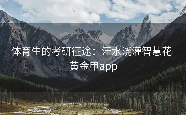 体育生的考研征途:汗水浇灌智慧花-黄金甲app 体育生的考研征途:汗水浇灌智慧花-黄金甲app