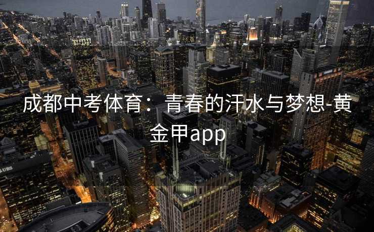 成都中考体育:青春的汗水与梦想-黄金甲app 成都中考体育:青春的汗水与梦想-黄金甲app