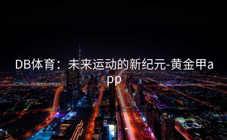 DB体育:未来运动的新纪元-黄金甲app DB体育:未来运动的新纪元-黄金甲app