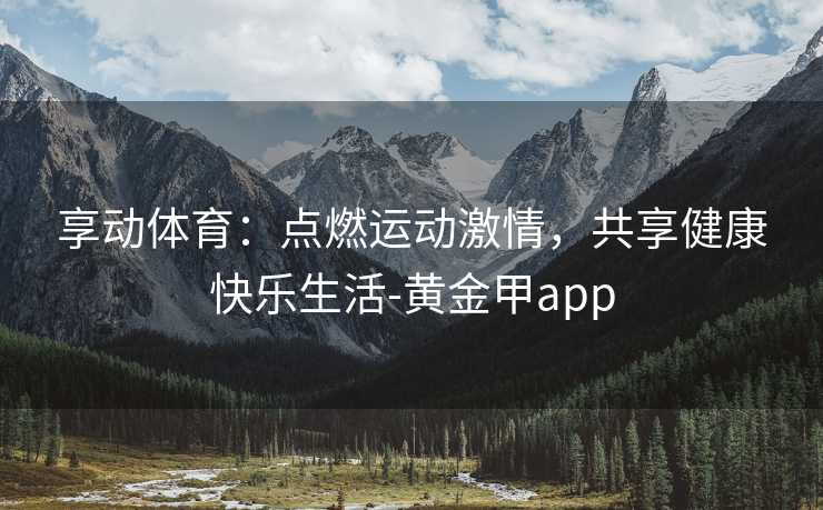 享动体育：点燃运动激情，共享健康快乐生活-黄金甲app