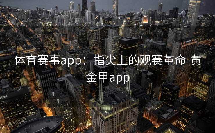 体育赛事app:指尖上的观赛革命-黄金甲app 体育赛事app:指尖上的观赛革命-黄金甲app