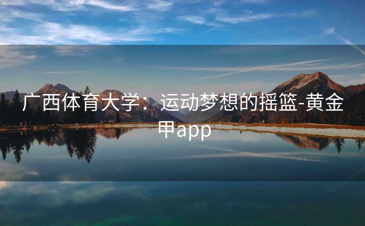 广西体育大学:运动梦想的摇篮-黄金甲app 广西体育大学:运动梦想的摇篮-黄金甲app
