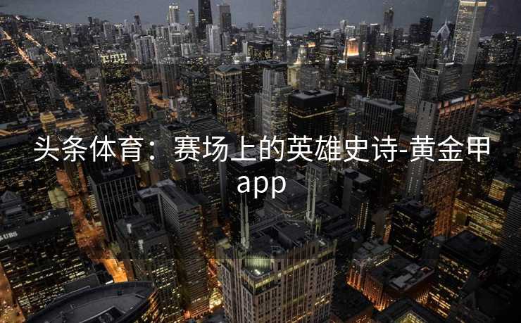头条体育：赛场上的英雄史诗-黄金甲app
