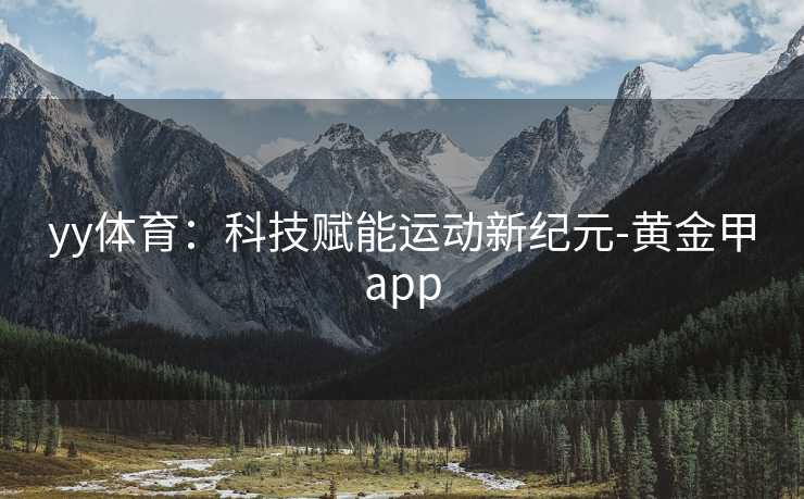 yy体育:科技赋能运动新纪元-黄金甲app yy体育:科技赋能运动新纪元-黄金甲app